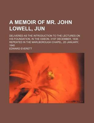 Book cover for A Memoir of Mr. John Lowell, Jun; Delivered as the Introduction to the Lectures on His Foundation, in the Odeon, 31st December, 1839 Repeated in the Marlborough Chapel, 2D January, 1840