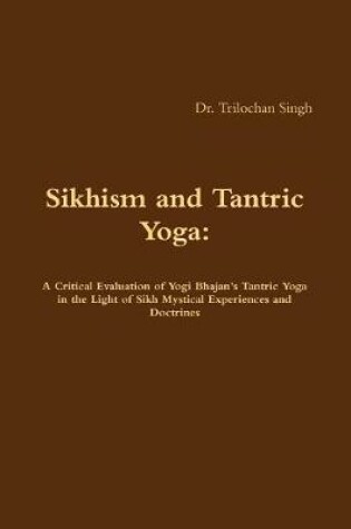 Cover of Sikhism and Tantric Yoga: A Critical Evaluation of Yogi Bhajan's Tantric Yoga in the Light of Sikh Mystical Experiences and Doctrines