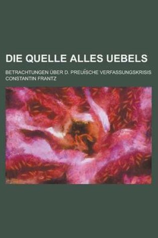 Cover of Die Quelle Alles Uebels; Betrachtungen Uber D. Preui Sche Verfassungskrisis