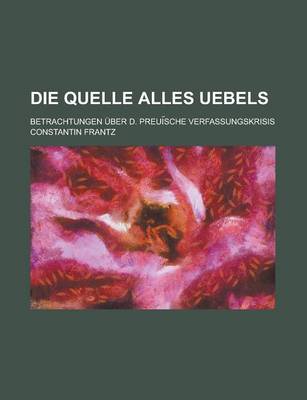 Book cover for Die Quelle Alles Uebels; Betrachtungen Uber D. Preui Sche Verfassungskrisis