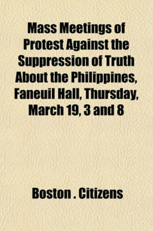 Cover of Mass Meetings of Protest Against the Suppression of Truth about the Philippines, Faneuil Hall, Thursday, March 19, 3 and 8 (Volume 1000)