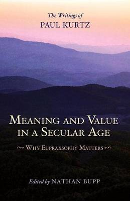Book cover for Meaning and Value in a Secular Age: Why Eupraxsophy Matters - The Writings of Paul Kurtz