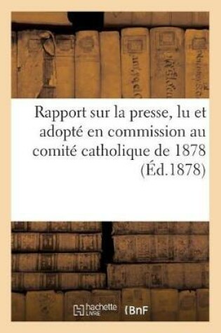 Cover of Rapport Sur La Presse Lu Et Adopté En Commission Au Comité Catholique de 1878