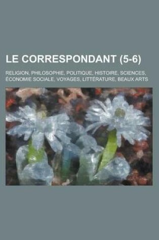 Cover of Le Correspondant; Religion, Philosophie, Politique, Histoire, Sciences, Economie Sociale, Voyages, Litterature, Beaux Arts (5-6)