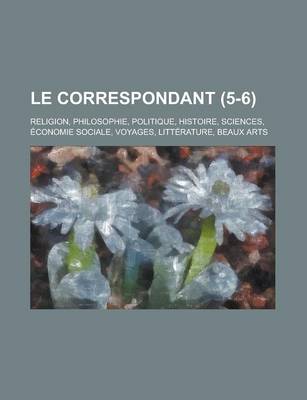 Book cover for Le Correspondant; Religion, Philosophie, Politique, Histoire, Sciences, Economie Sociale, Voyages, Litterature, Beaux Arts (5-6)