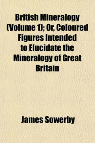 Cover of British Mineralogy (Volume 1); Or, Coloured Figures Intended to Elucidate the Mineralogy of Great Britain