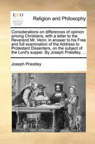 Cover of Considerations on differences of opinion among Christians; with a letter to the Reverend Mr. Venn, in answer to his Free and full examination of the Address to Protestant Dissenters, on the subject of the Lord's supper. By Joseph Priestley, ...