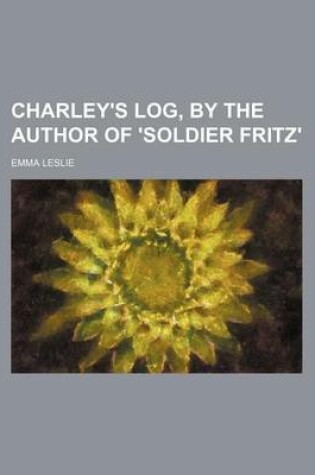 Cover of Charley's Log, by the Author of 'Soldier Fritz'