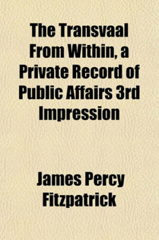 Cover of The Transvaal from Within, a Private Record of Public Affairs 3rd Impression