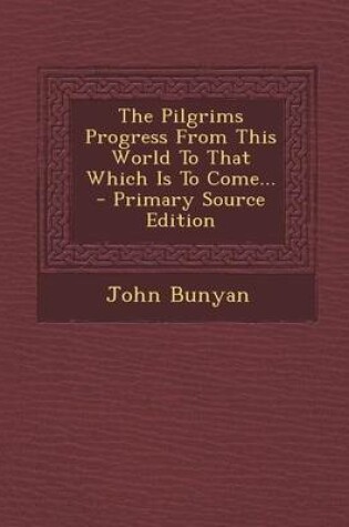 Cover of The Pilgrims Progress from This World to That Which Is to Come... - Primary Source Edition