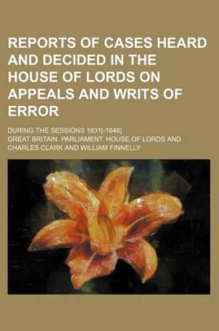 Cover of Reports of Cases Heard and Decided in the House of Lords on Appeals and Writs of Error (Volume 1); During the Sessions 1831[-1846]