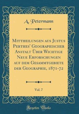 Book cover for Mittheilungen Aus Justus Perthes' Geographischer Anstalt UEber Wichtige Neue Erforschungen Auf Dem Gesammtgebiete Der Geographie, 1871-72, Vol. 7 (Classic Reprint)