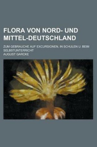 Cover of Flora Von Nord- Und Mittel-Deutschland; Zum Gebrauche Auf Excursionen, in Schulen U. Beim Selbstunterricht