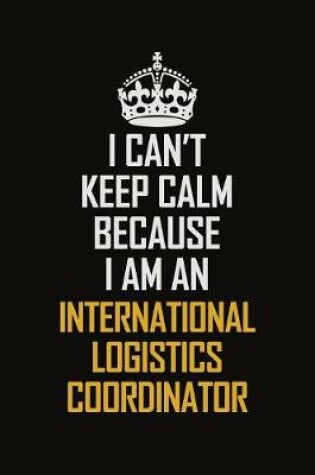 Cover of I Can't Keep Calm Because I Am An International Logistics Coordinator