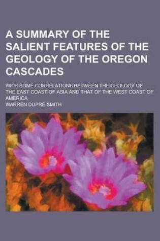 Cover of A Summary of the Salient Features of the Geology of the Oregon Cascades; With Some Correlations Between the Geology of the East Coast of Asia and That of the West Coast of America