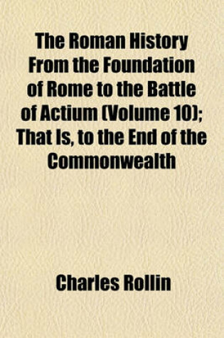 Cover of The Roman History from the Foundation of Rome to the Battle of Actium (Volume 10); That Is, to the End of the Commonwealth