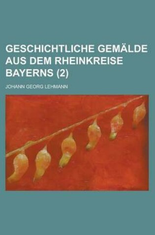 Cover of Geschichtliche Gemalde Aus Dem Rheinkreise Bayerns Volume 2