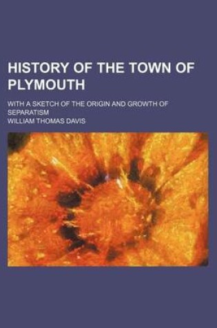 Cover of History of the Town of Plymouth; With a Sketch of the Origin and Growth of Separatism