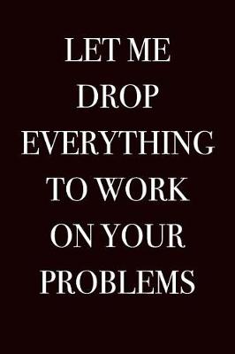 Book cover for Let Me Drop Everything To Work On Your Problems