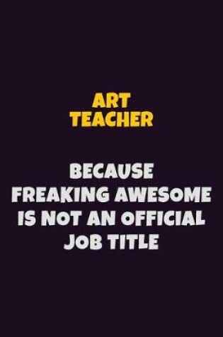 Cover of Art teacher, Because Freaking Awesome Is Not An Official Job Title