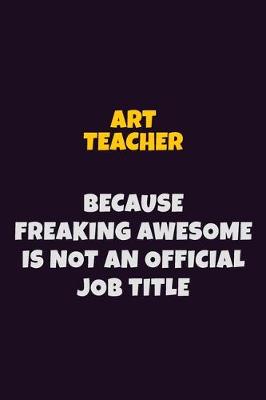 Book cover for Art teacher, Because Freaking Awesome Is Not An Official Job Title