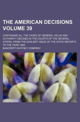 Cover of The American Decisions Volume 39; Containing All the Cases of General Value and Authority Decided in the Courts of the Several States, from the Earliest Issue of the State Reports to the Year 1869