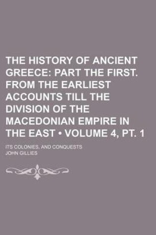 Cover of The History of Ancient Greece (Volume 4, PT. 1); Part the First. from the Earliest Accounts Till the Division of the Macedonian Empire in the East. Its Colonies, and Conquests