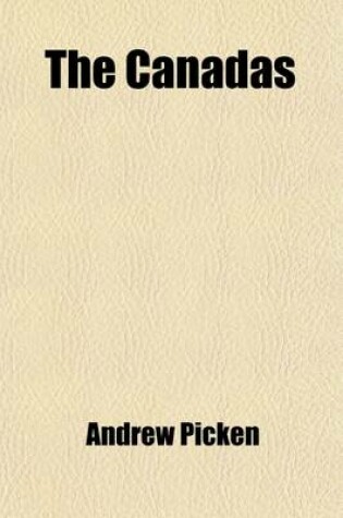 Cover of The Canadas; Comprehending Topographical Information Concerning the Quality of the Land in Different Districts and the Fullest General Information for Use of Emigrants and Capitalists