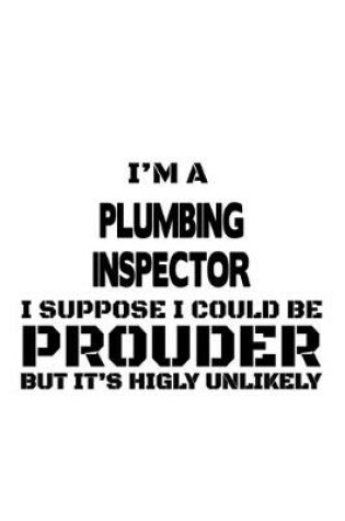 Cover of I'm A Plumbing Inspector I Suppose I Could Be Prouder But It's Highly Unlikely