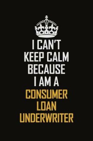 Cover of I Can't Keep Calm Because I Am A Consumer Loan Underwriter