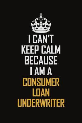 Book cover for I Can't Keep Calm Because I Am A Consumer Loan Underwriter