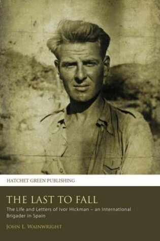 Cover of The Last to Fall: the Life and Letters of Ivor Hickman  -  an International Brigader in Spain