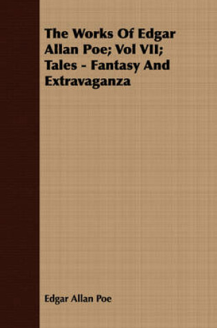 Cover of The Works Of Edgar Allan Poe; Vol VII; Tales - Fantasy And Extravaganza