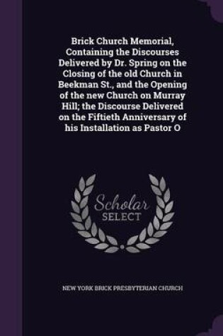 Cover of Brick Church Memorial, Containing the Discourses Delivered by Dr. Spring on the Closing of the Old Church in Beekman St., and the Opening of the New Church on Murray Hill; The Discourse Delivered on the Fiftieth Anniversary of His Installation as Pastor O