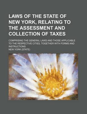 Book cover for Laws of the State of New York, Relating to the Assessment and Collection of Taxes; Comprising the General Laws and Those Applicable to the Respective Cities, Together with Forms and Instructions