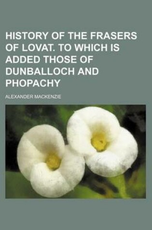 Cover of History of the Frasers of Lovat. to Which Is Added Those of Dunballoch and Phopachy