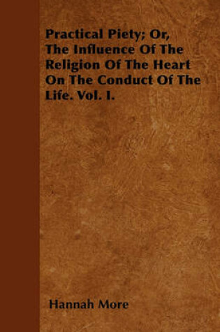 Cover of Practical Piety; Or, The Influence Of The Religion Of The Heart On The Conduct Of The Life. Vol. I.