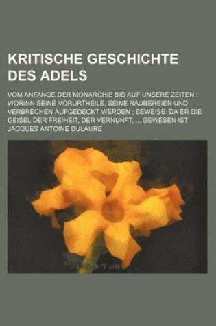 Cover of Kritische Geschichte Des Adels; Vom Anfange Der Monarchie Bis Auf Unsere Zeiten Worinn Seine Vorurtheile, Seine Raubereien Und Verbrechen Aufgedeckt W