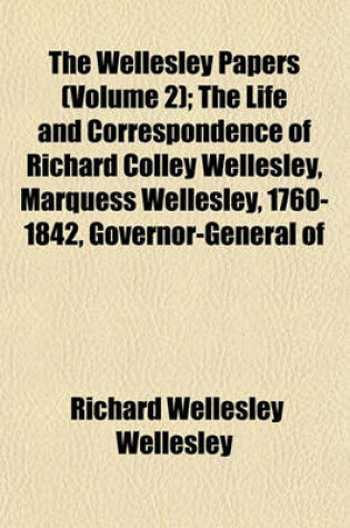 Cover of The Wellesley Papers (Volume 2); The Life and Correspondence of Richard Colley Wellesley, Marquess Wellesley, 1760-1842, Governor-General of