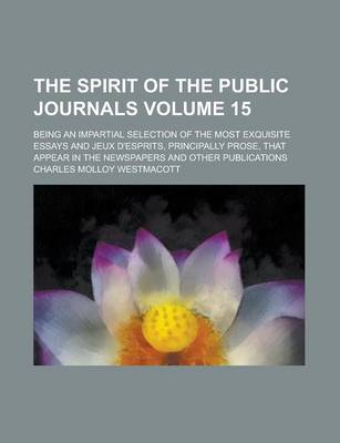 Book cover for The Spirit of the Public Journals; Being an Impartial Selection of the Most Exquisite Essays and Jeux D'Esprits, Principally Prose, That Appear in the