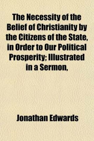 Cover of The Necessity of the Belief of Christianity by the Citizens of the State, in Order to Our Political Prosperity; Illustrated in a Sermon,