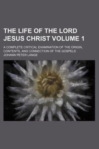 Cover of The Life of the Lord Jesus Christ Volume 1; A Complete Critical Examination of the Origin, Contents, and Connection of the Gospels