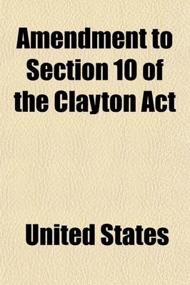 Book cover for Amendment to Section 10 of the Clayton ACT; Hearing Sixty-Sixth Congress, Third Session, on H.R. 16060. February 11, 1921