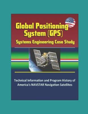 Book cover for Global Positioning System (GPS) Systems Engineering Case Study - Technical Information and Program History of America's NAVSTAR Navigation Satellites