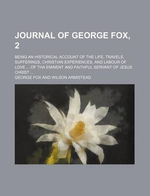 Book cover for Journal of George Fox, 2; Being an Historical Account of the Life, Travels, Sufferings, Christian Experiences, and Labour of Love of Tha Eminent and F