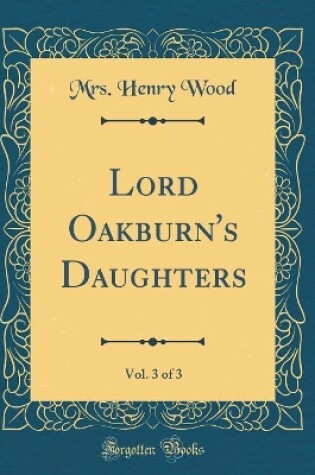 Cover of Lord Oakburn's Daughters, Vol. 3 of 3 (Classic Reprint)