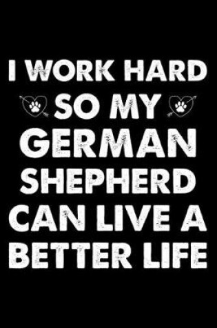 Cover of I Work Hard So My German Shepherd Can Have A Better Life