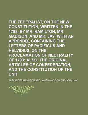 Book cover for The Federalist, on the New Constitution, Written in the Year 1788, by Mr. Hamilton, Mr. Madison, and Mr. Jay; With an Appendix, Containing the Letters of Pacificus and Helvidius, on the Proclamation of Neutrality of 1793 Also, the