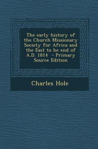 Cover of The Early History of the Church Missionary Society for Africa and the East to He End of A.D. 1814 - Primary Source Edition