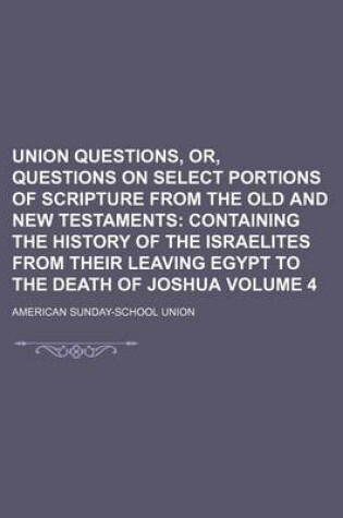 Cover of Union Questions, Or, Questions on Select Portions of Scripture from the Old and New Testaments Volume 4; Containing the History of the Israelites from Their Leaving Egypt to the Death of Joshua